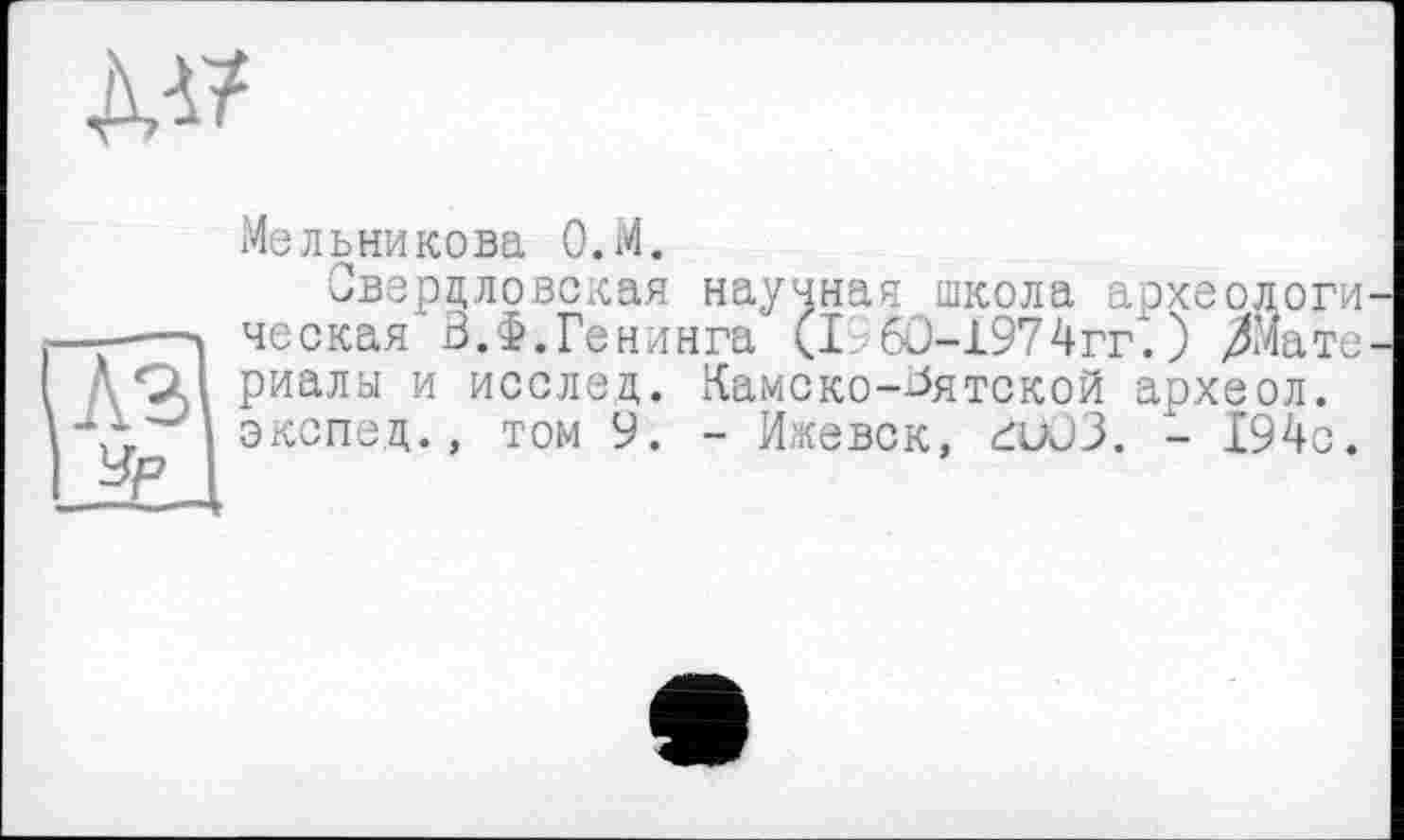 ﻿да

Мельникова О.М.
Свердловская научная школа археологическая В.Ф.Генинга (I 60-1974гг.) /Материалы и исслед. хКамско-^ятской археол. экспед., том 9. - Ижевск, dÜ03. - 194с.